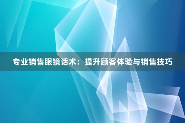 专业销售眼镜话术：提升顾客体验与销售技巧